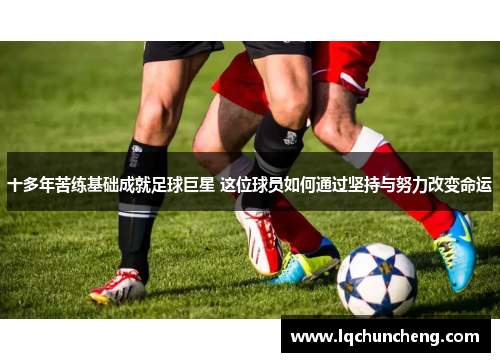 十多年苦练基础成就足球巨星 这位球员如何通过坚持与努力改变命运
